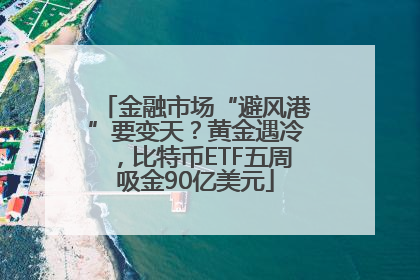 金融市场“避风港”要变天？黄金遇冷，比特币ETF五周吸金90亿美元