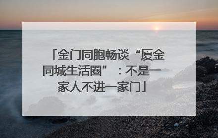 金门同胞畅谈“厦金同城生活圈”：不是一家人不进一家门