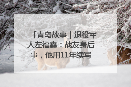 青岛故事｜退役军人左福鑫：战友身后事，他用11年续写 “兄弟情”