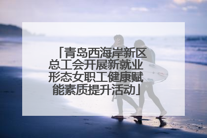 青岛西海岸新区总工会开展新就业形态女职工健康赋能素质提升活动
