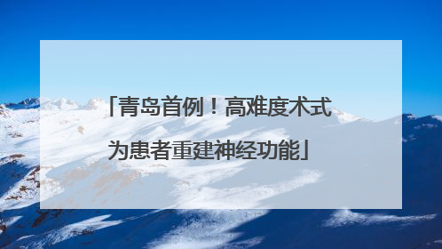 青岛首例！高难度术式为患者重建神经功能