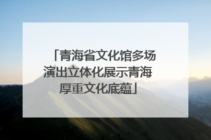 青海省文化馆多场演出立体化展示青海厚重文化底蕴