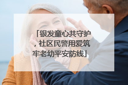 银发童心共守护，社区民警用爱筑牢老幼平安防线