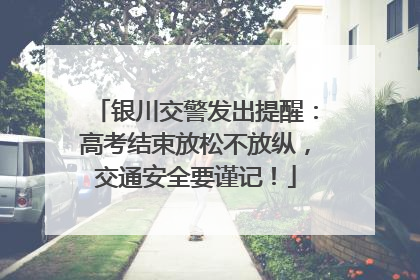 银川交警发出提醒：高考结束放松不放纵，交通安全要谨记！