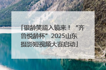 银龄笑靥入镜来！“齐鲁悦龄杯”2025山东摄影短视频大赛启动