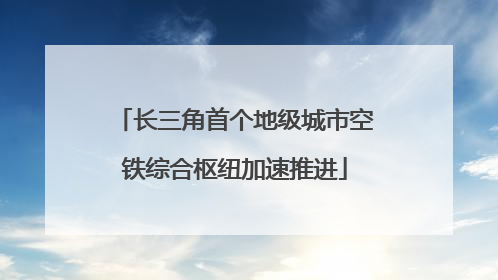 长三角首个地级城市空铁综合枢纽加速推进