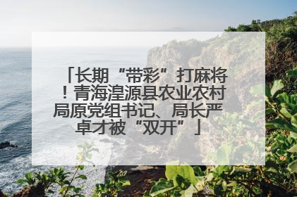 长期“带彩”打麻将！青海湟源县农业农村局原党组书记、局长严卓才被“双开”