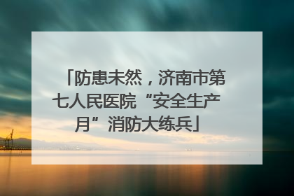 防患未然，济南市第七人民医院“安全生产月”消防大练兵
