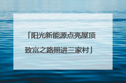 阳光新能源点亮屋顶 致富之路照进三家村
