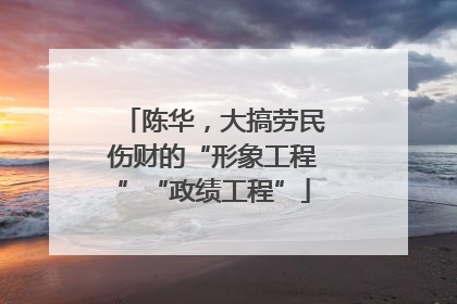 陈华，大搞劳民伤财的“形象工程”“政绩工程”