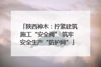 陕西神木：拧紧建筑施工“安全阀” 筑牢安全生产“防护网”