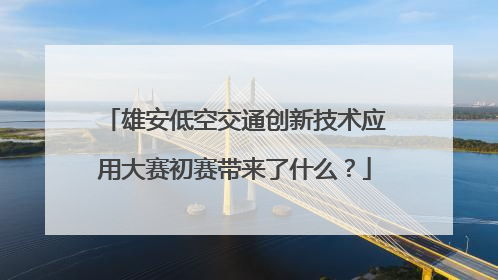 雄安低空交通创新技术应用大赛初赛带来了什么？