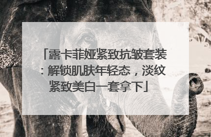 露卡菲娅紧致抗皱套装：解锁肌肤年轻态，淡纹紧致美白一套拿下