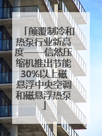 颠覆制冷和热泵行业新高度——信然压缩机推出节能30%以上磁悬浮中央空调和磁悬浮热泵