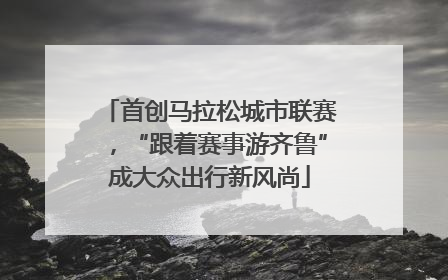首创马拉松城市联赛，“跟着赛事游齐鲁”成大众出行新风尚