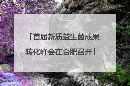 首届新质益生菌成果转化峰会在合肥召开