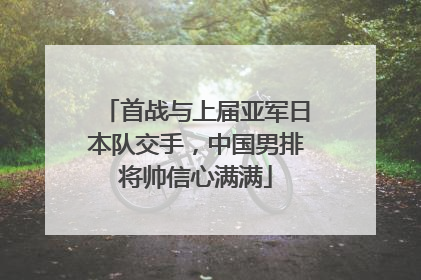 首战与上届亚军日本队交手，中国男排将帅信心满满