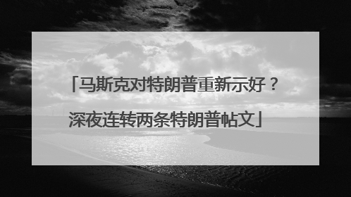 马斯克对特朗普重新示好？深夜连转两条特朗普帖文