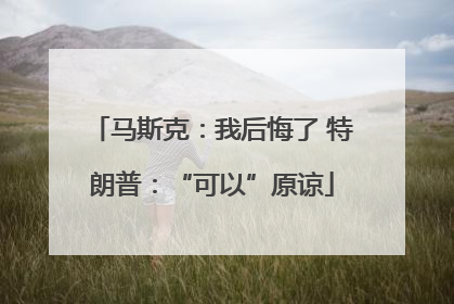 马斯克：我后悔了 特朗普：“可以”原谅
