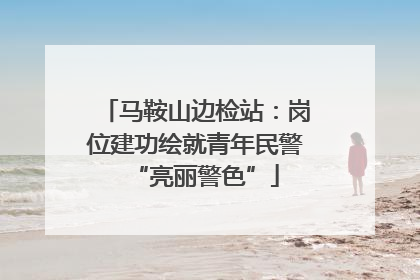马鞍山边检站：岗位建功绘就青年民警“亮丽警色”