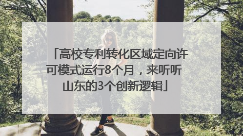 高校专利转化区域定向许可模式运行8个月，来听听山东的3个创新逻辑