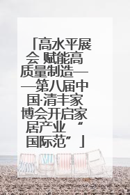 高水平展会 赋能高质量制造——第八届中国·清丰家博会开启家居产业 “国际范”