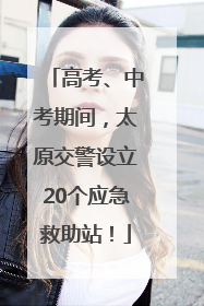 高考、中考期间，太原交警设立20个应急救助站！