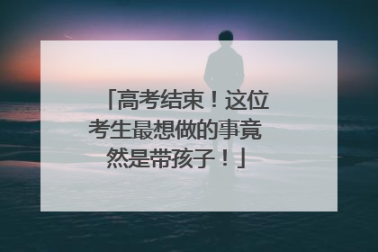 高考结束！这位考生最想做的事竟然是带孩子！