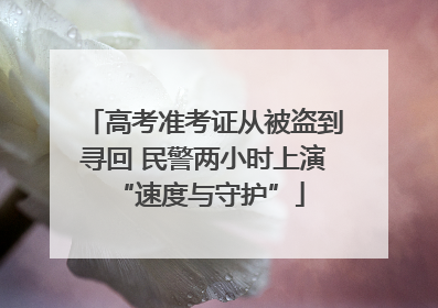 高考准考证从被盗到寻回 民警两小时上演 “速度与守护”