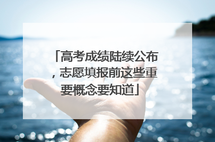 高考成绩陆续公布，志愿填报前这些重要概念要知道