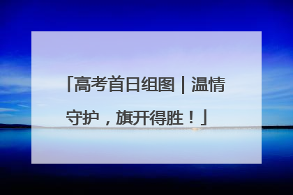 高考首日组图｜温情守护，旗开得胜！