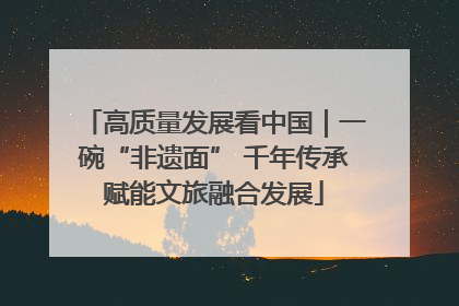 高质量发展看中国｜一碗“非遗面” 千年传承赋能文旅融合发展