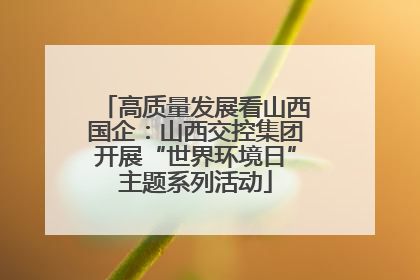 高质量发展看山西国企：山西交控集团开展“世界环境日”主题系列活动