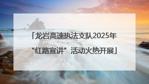 龙岩高速执法支队2025年“红路宣讲”活动火热开展