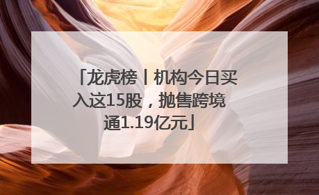 龙虎榜丨机构今日买入这15股，抛售跨境通1.19亿元