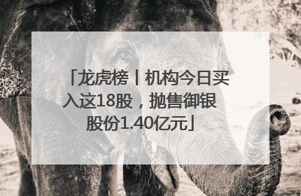 龙虎榜丨机构今日买入这18股，抛售御银股份1.40亿元