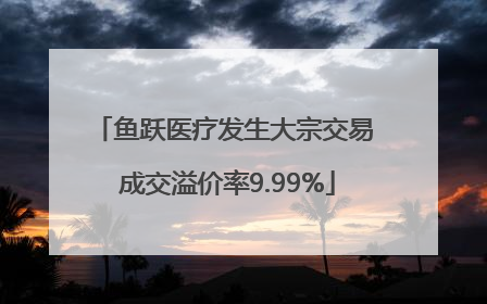 鱼跃医疗发生大宗交易 成交溢价率9.99%