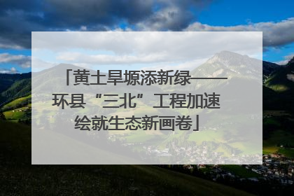 黄土旱塬添新绿——环县“三北”工程加速绘就生态新画卷