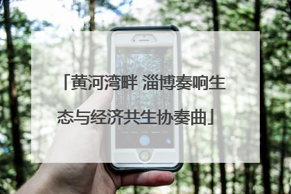 黄河湾畔 淄博奏响生态与经济共生协奏曲