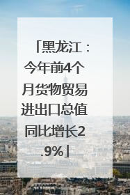 黑龙江：今年前4个月货物贸易进出口总值同比增长2.9%