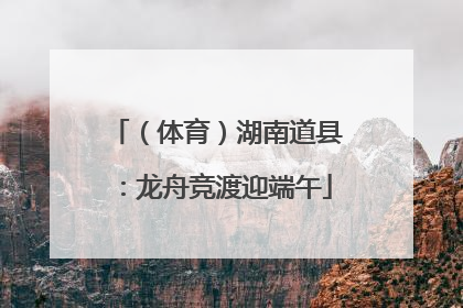 （体育）湖南道县：龙舟竞渡迎端午