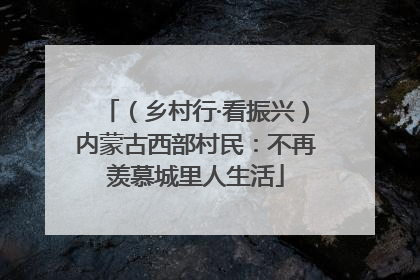 （乡村行·看振兴）内蒙古西部村民：不再羡慕城里人生活