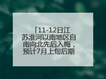 11-12日江苏淮河以南地区自南向北先后入梅，预计7月上旬后期出梅，降水偏多