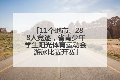 11个地市、288人竞逐，省青少年学生阳光体育运动会游泳比赛开赛