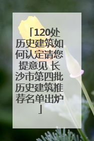 120处历史建筑如何认定请您提意见 长沙市第四批历史建筑推荐名单出炉