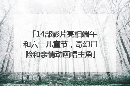 14部影片亮相端午和六一儿童节，奇幻冒险和亲情动画唱主角