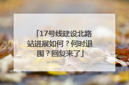 17号线建设北路站进展如何？何时退围？回复来了