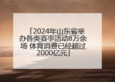 2024年山东省举办各类赛事活动8万余场 体育消费已经超过2000亿元