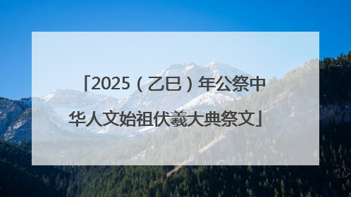 2025（乙巳）年公祭中华人文始祖伏羲大典祭文