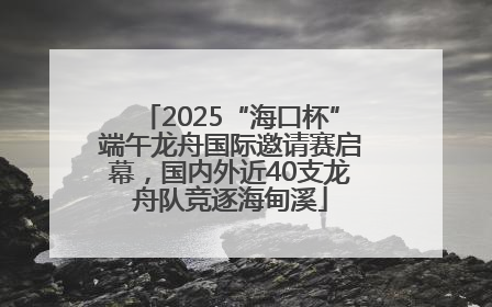2025“海口杯”端午龙舟国际邀请赛启幕，国内外近40支龙舟队竞逐海甸溪